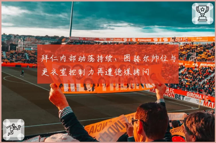 拜仁内部动荡持续，图赫尔帅位与更衣室控制力再遭德媒拷问