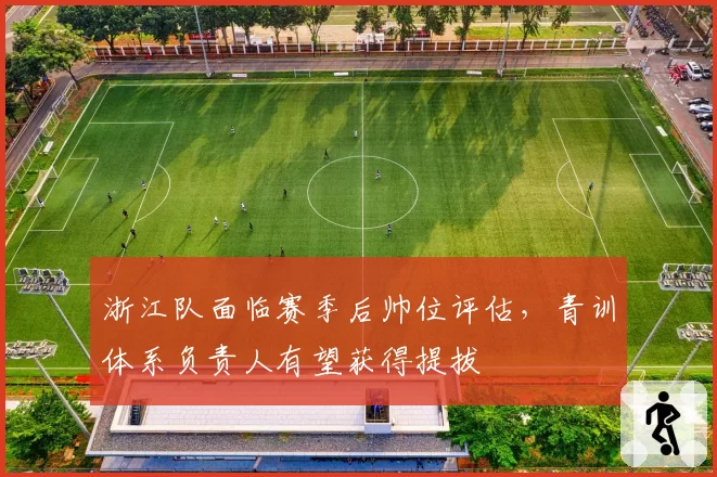 浙江队面临赛季后帅位评估，青训体系负责人有望获得提拔