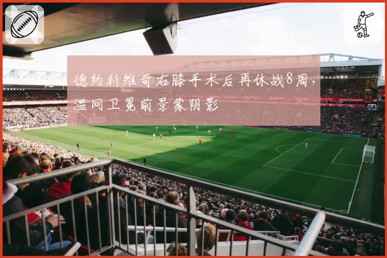 德约科维奇右膝手术后再休战8周，温网卫冕前景蒙阴影