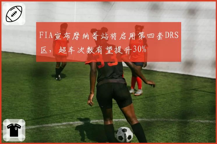 FIA宣布摩纳哥站将启用第四套DRS区，超车次数有望提升30%