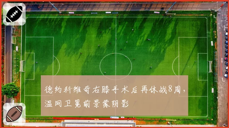 德约科维奇右膝手术后再休战8周，温网卫冕前景蒙阴影