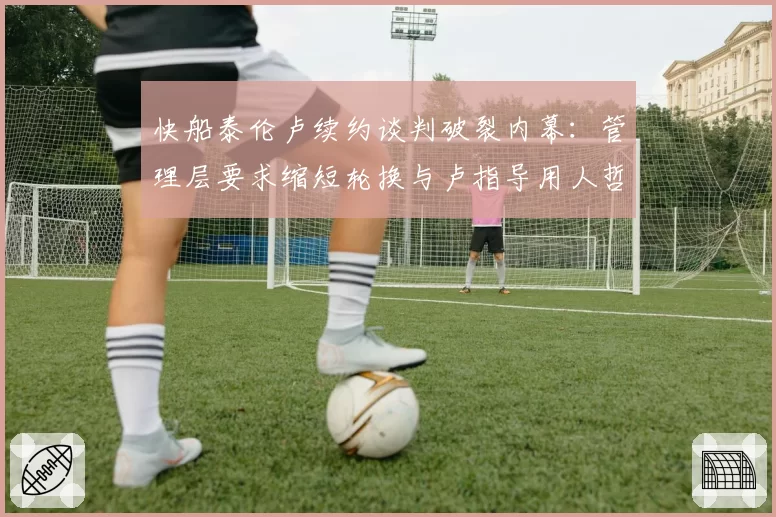 快船泰伦卢续约谈判破裂内幕：管理层要求缩短轮换与卢指导用人哲学冲突