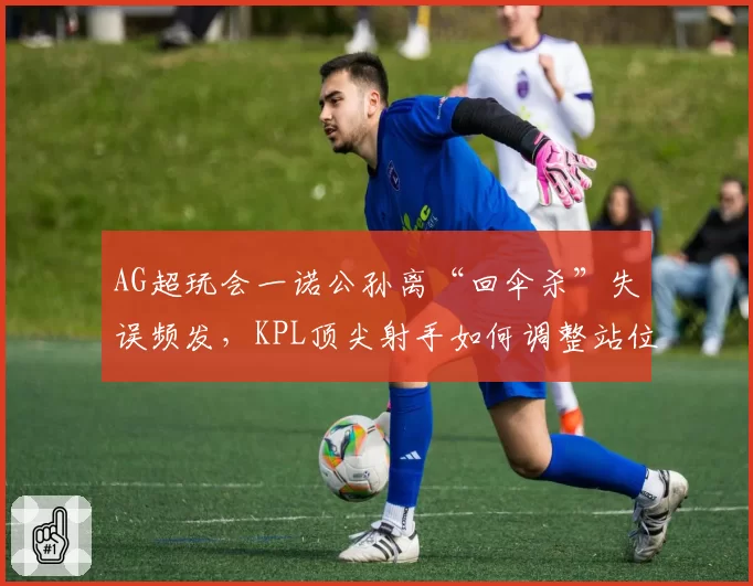 AG超玩会一诺公孙离“回伞杀”失误频发,KPL顶尖射手如何调整站位?