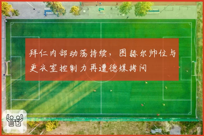 拜仁内部动荡持续，图赫尔帅位与更衣室控制力再遭德媒拷问
