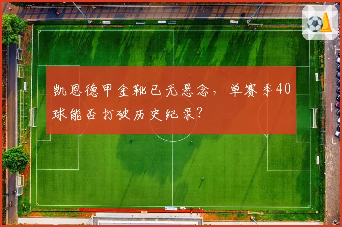 凯恩德甲金靴已无悬念，单赛季40球能否打破历史纪录？