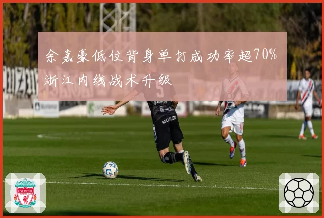 余嘉豪低位背身单打成功率超70% 浙江内线战术升级