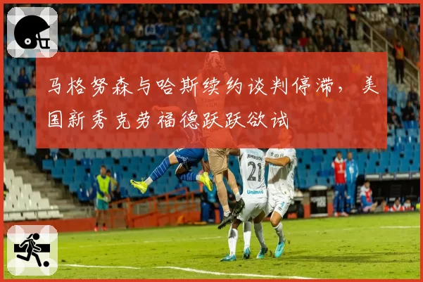 马格努森与哈斯续约谈判停滞，美国新秀克劳福德跃跃欲试