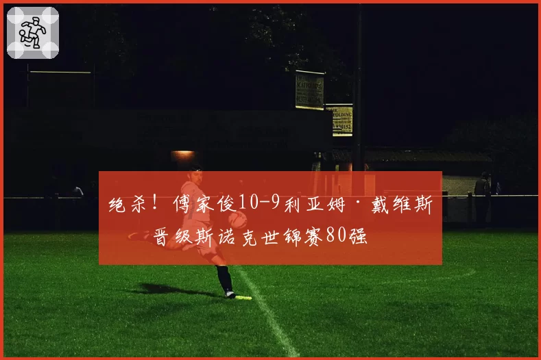 绝杀！傅家俊10-9利亚姆·戴维斯，晋级斯诺克世锦赛80强