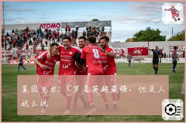 莱因克尔：C罗是英超最强，但没人这么说