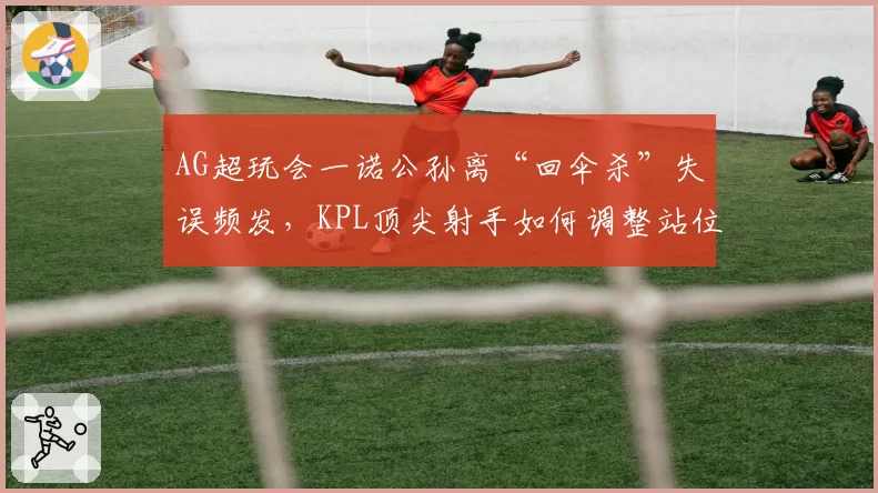 AG超玩会一诺公孙离“回伞杀”失误频发,KPL顶尖射手如何调整站位?