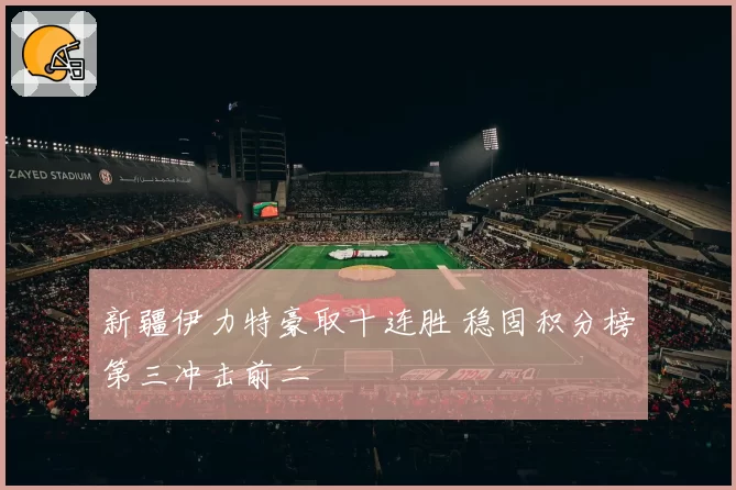 新疆伊力特豪取十连胜 稳固积分榜第三冲击前二