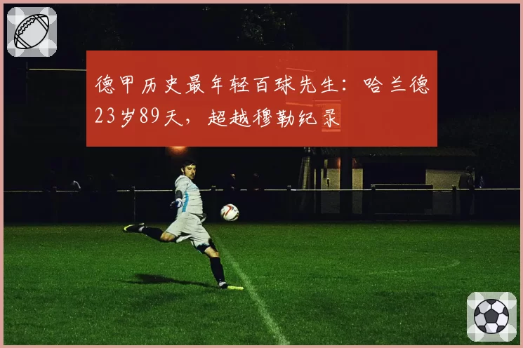 德甲历史最年轻百球先生：哈兰德23岁89天，超越穆勒纪录