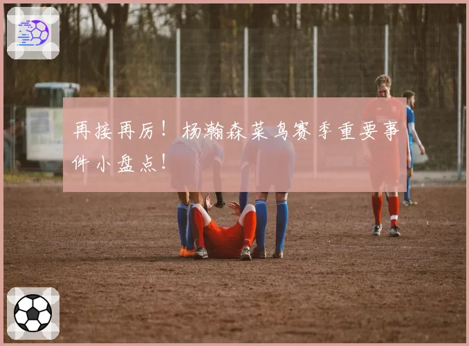 再接再厉！杨瀚森菜鸟赛季重要事件小盘点！