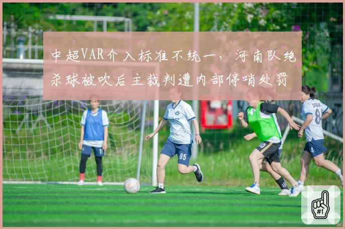 中超VAR介入标准不统一，河南队绝杀球被吹后主裁判遭内部停哨处罚