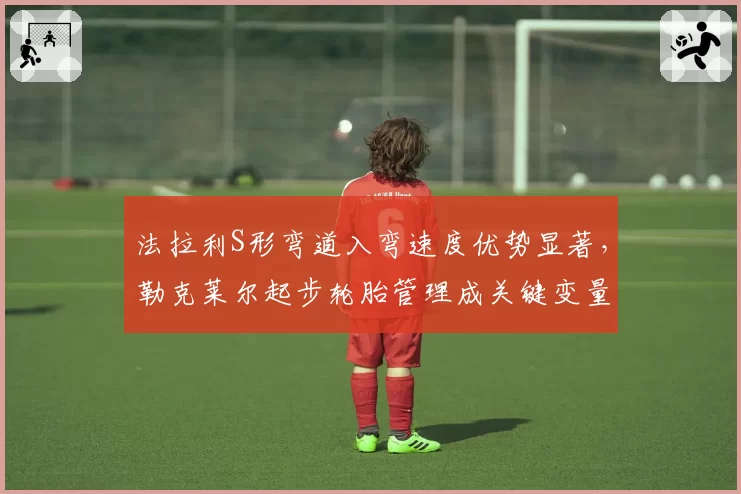 法拉利S形弯道入弯速度优势显著，勒克莱尔起步轮胎管理成关键变量