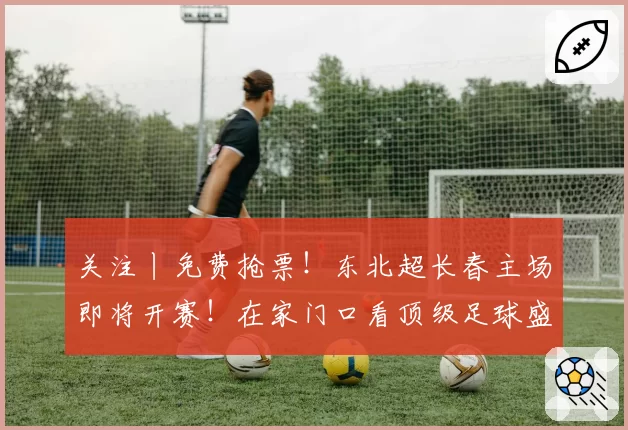 关注丨免费抢票！东北超长春主场即将开赛！在家门口看顶级足球盛宴