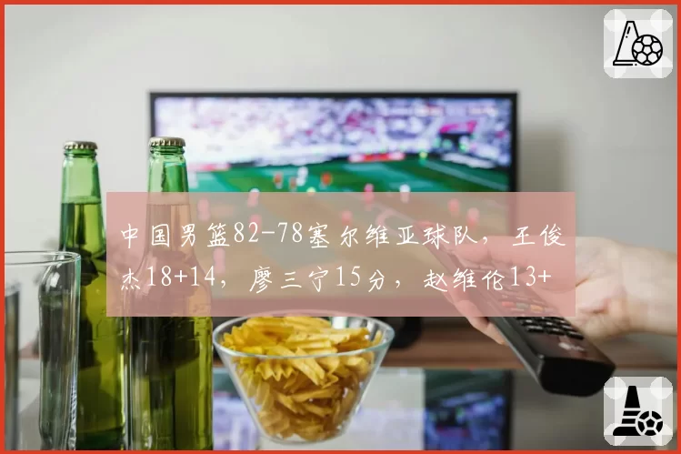 中国男篮82-78塞尔维亚球队，王俊杰18+14，廖三宁15分，赵维伦13+4+4