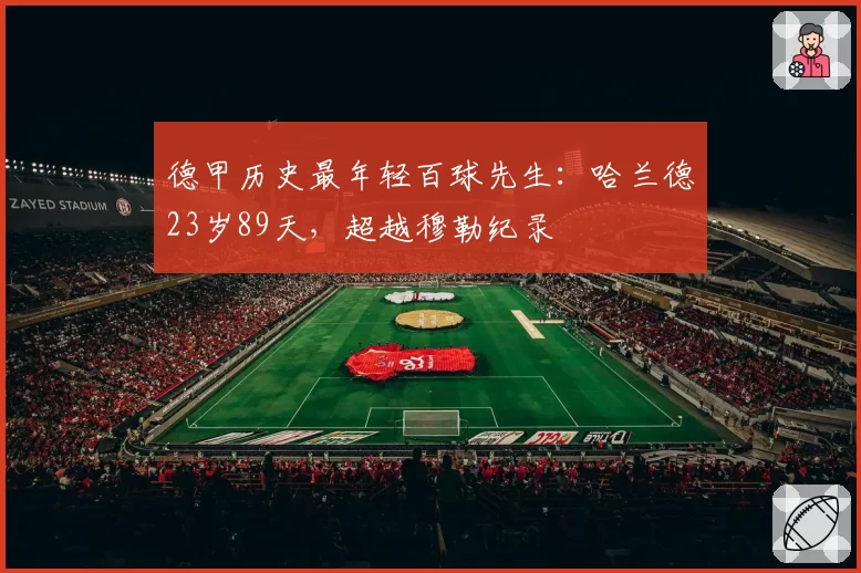 德甲历史最年轻百球先生：哈兰德23岁89天，超越穆勒纪录