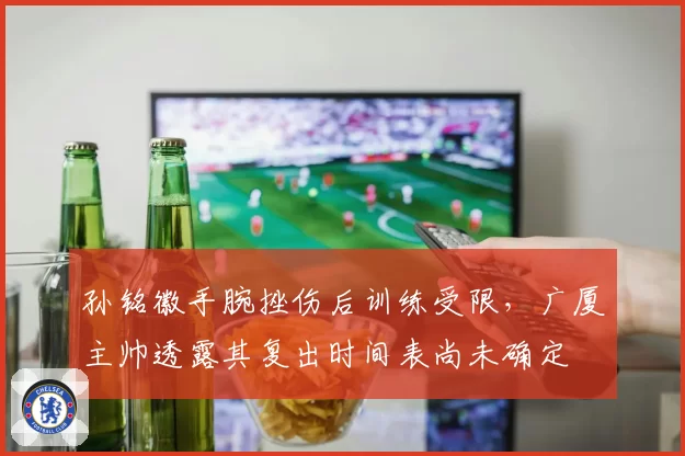 孙铭徽手腕挫伤后训练受限，广厦主帅透露其复出时间表尚未确定
