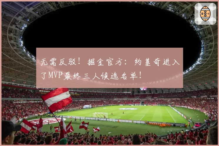 无需反驳！掘金官方：约基奇进入了MVP最终三人候选名单！