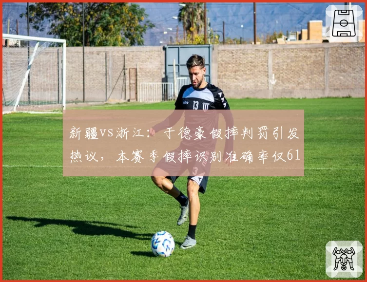 新疆vs浙江：于德豪假摔判罚引发热议，本赛季假摔识别准确率仅61%