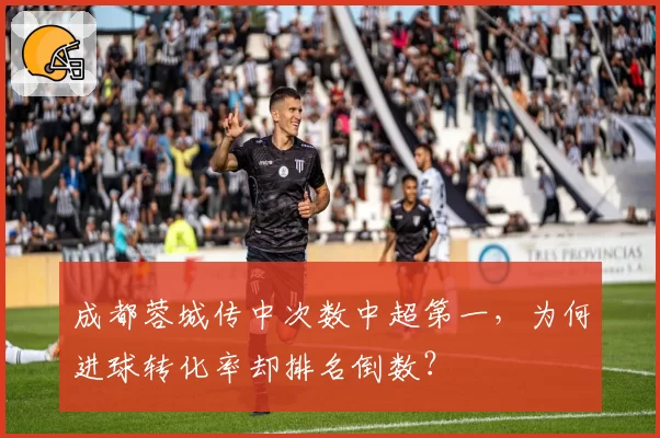 成都蓉城传中次数中超第一,为何进球转化率却排名倒数?