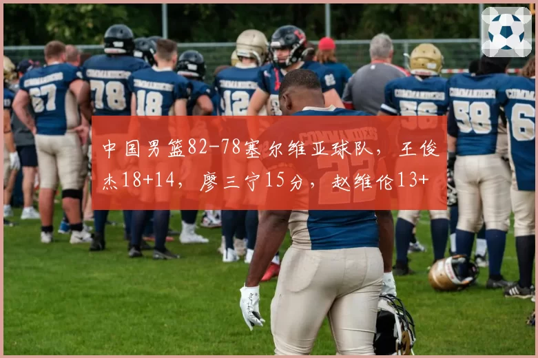 中国男篮82-78塞尔维亚球队，王俊杰18+14，廖三宁15分，赵维伦13+4+4