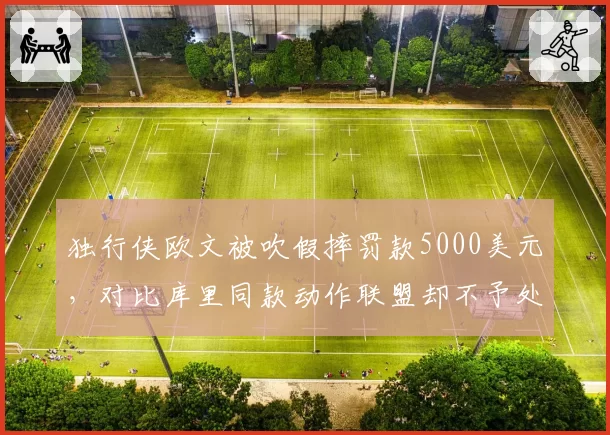 独行侠欧文被吹假摔罚款5000美元，对比库里同款动作联盟却不予处罚