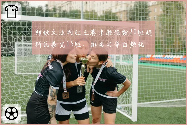 郑钦文法网红土赛季胜场数20胜超斯瓦泰克15胜,排名之争白热化
