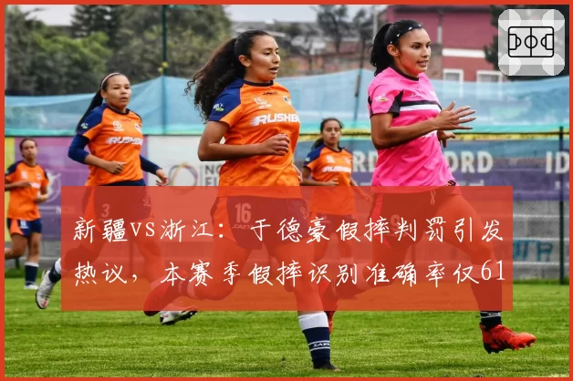新疆vs浙江:于德豪假摔判罚引发热议,本赛季假摔识别准确率仅61%