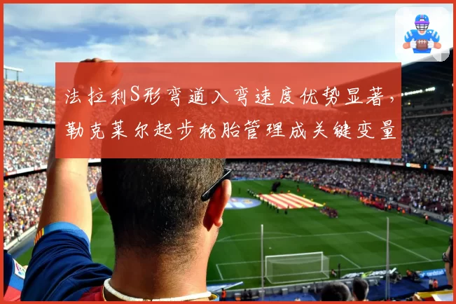 法拉利S形弯道入弯速度优势显著,勒克莱尔起步轮胎管理成关键变量
