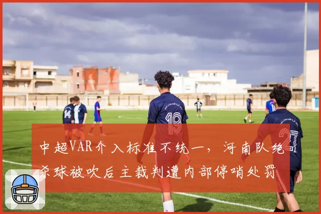 中超VAR介入标准不统一，河南队绝杀球被吹后主裁判遭内部停哨处罚