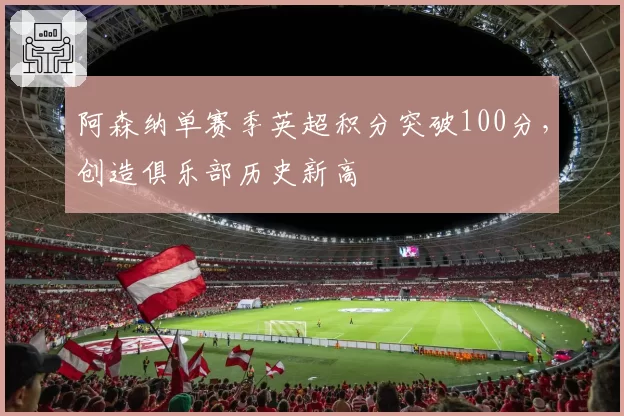 阿森纳单赛季英超积分突破100分，创造俱乐部历史新高