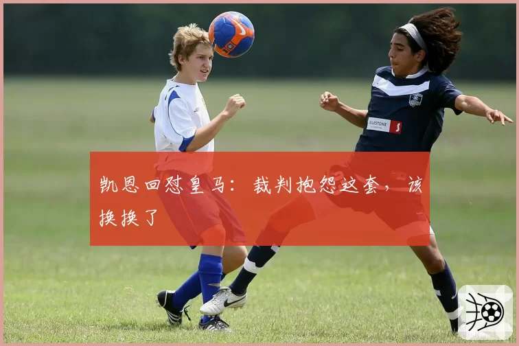 凯恩回怼皇马：裁判抱怨这套，该换换了