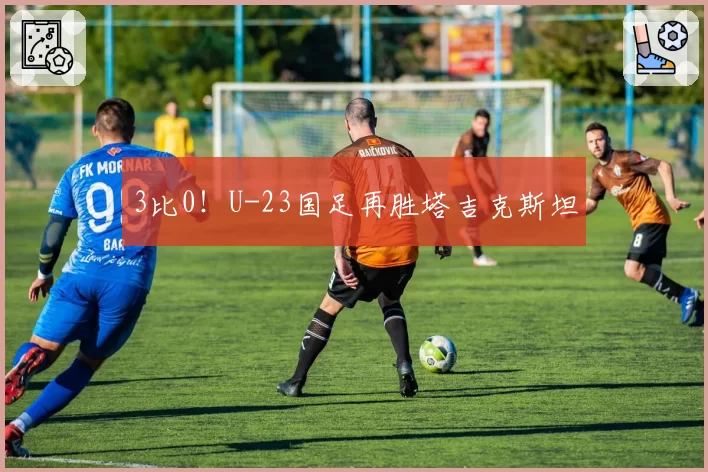 3比0！U-23国足再胜塔吉克斯坦
