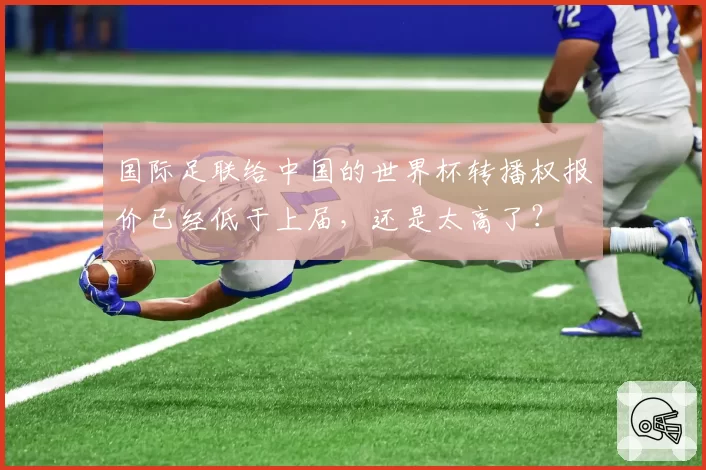 国际足联给中国的世界杯转播权报价已经低于上届，还是太高了？