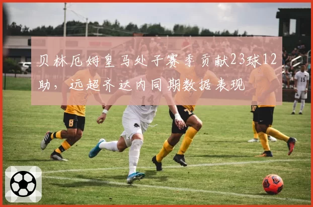 贝林厄姆皇马处子赛季贡献23球12助，远超齐达内同期数据表现