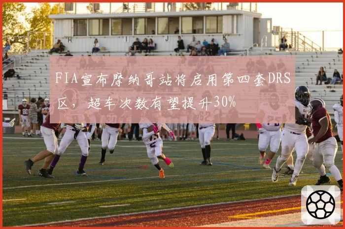 FIA宣布摩纳哥站将启用第四套DRS区，超车次数有望提升30%