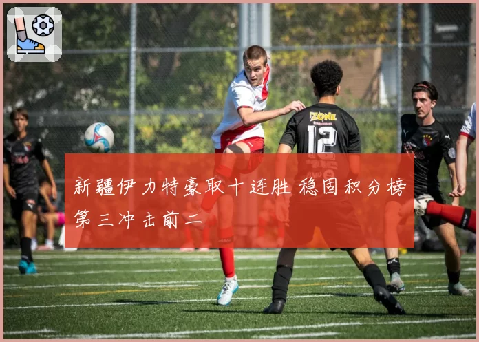 新疆伊力特豪取十连胜 稳固积分榜第三冲击前二