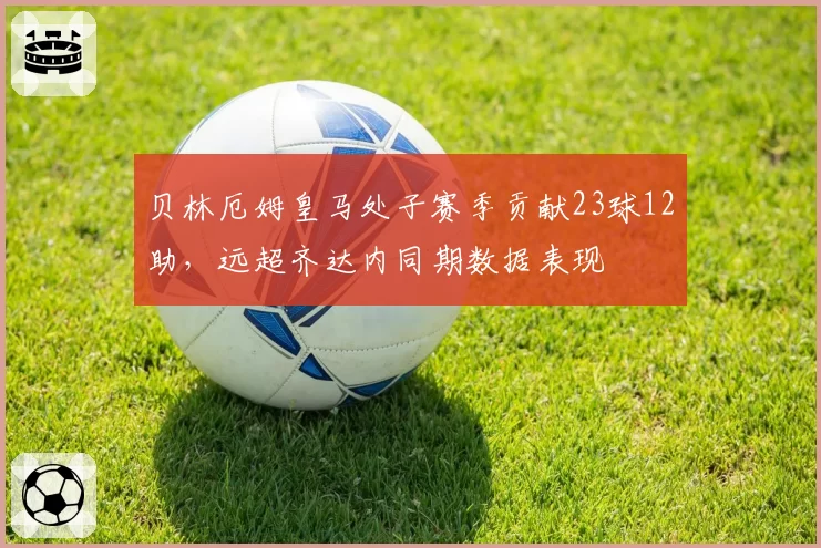 贝林厄姆皇马处子赛季贡献23球12助，远超齐达内同期数据表现