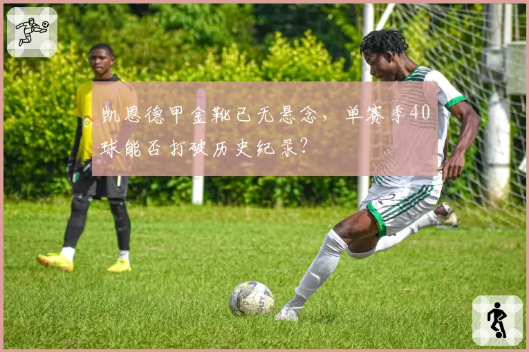 凯恩德甲金靴已无悬念，单赛季40球能否打破历史纪录？