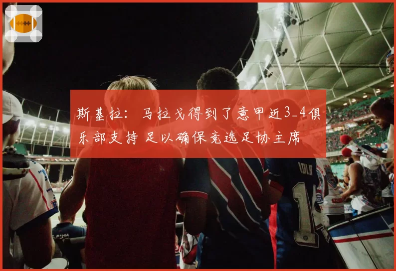 斯基拉：马拉戈得到了意甲近3_4俱乐部支持 足以确保竞选足协主席