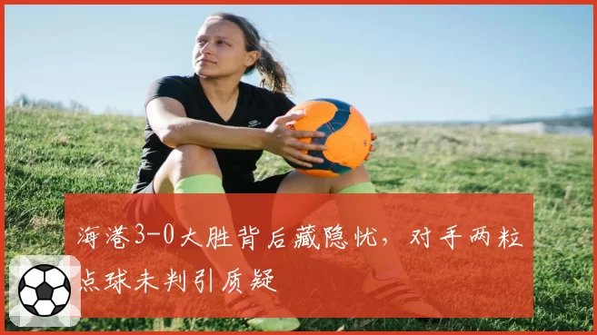 海港3-0大胜背后藏隐忧，对手两粒点球未判引质疑
