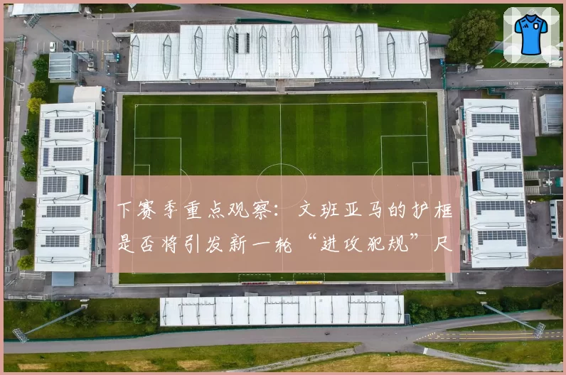 下赛季重点观察：文班亚马的护框是否将引发新一轮“进攻犯规”尺度争议？