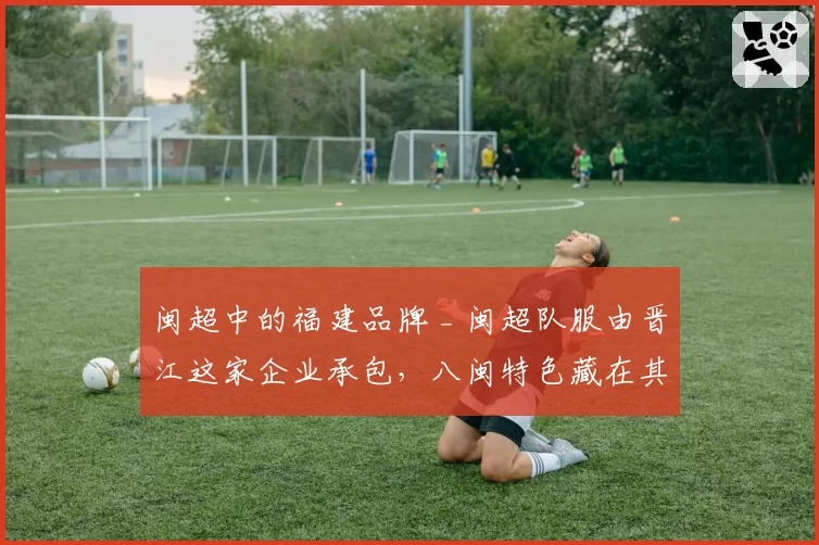 闽超中的福建品牌 _ 闽超队服由晋江这家企业承包，八闽特色藏在其中