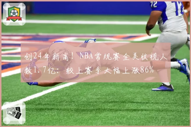 创24年新高！NBA常规赛全美收视人数1.7亿：较上赛季大幅上涨86%